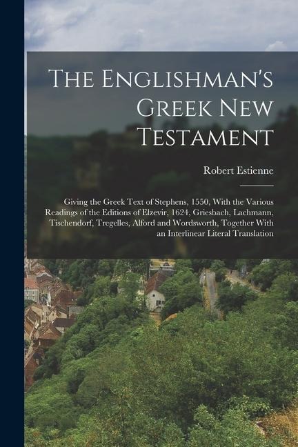 The Englishman's Greek New Testament; Giving the Greek Text of Stephens, 1550, With the Various Readings of the Editions of Elzevir, 1624, Griesbach, Lachmann, Tischendorf, Tregelles, Alford and Wordsworth, Together With an Interlinear Literal Translation