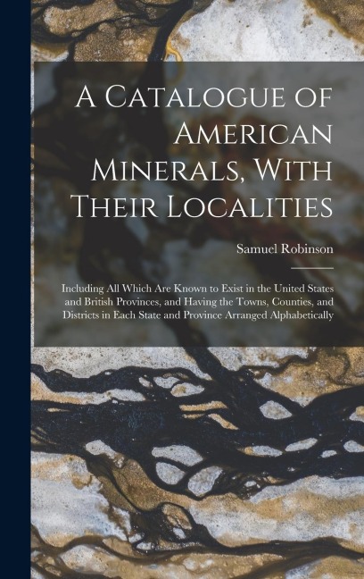 A Catalogue of American Minerals, With Their Localities: Including All Which Are Known to Exist in the United States and British Provinces, and Having