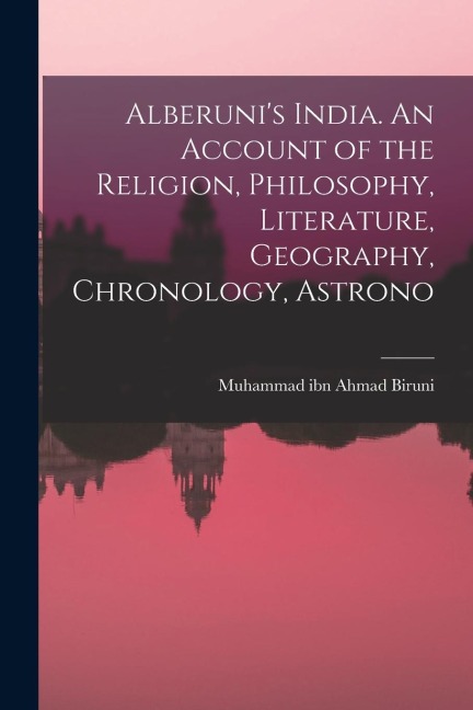 Alberunis India. An Account of the Religion, Philosophy, Literature, Geography, Chronology, Astrono