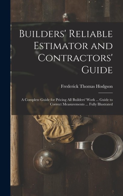 Builders' Reliable Estimator and Contractors' Guide: A Complete Guide for Pricing All Builders' Work ... Guide to Correct Measurements ... Fully Illustrated