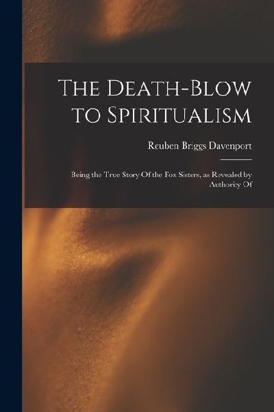 The Death-blow to Spiritualism: Being the True Story Of the Fox Sisters, as Revealed by Authority Of