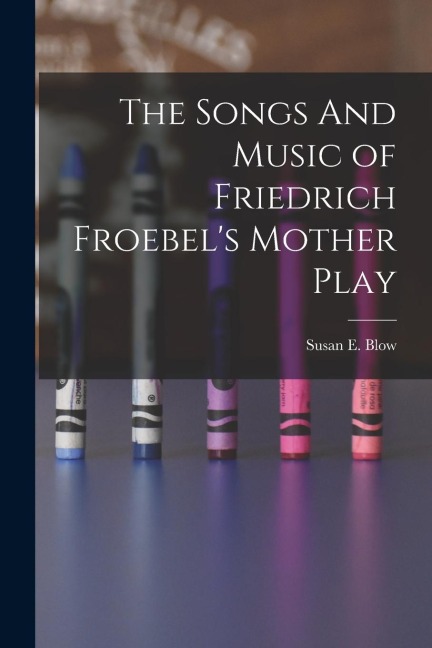 The Songs And Music of Friedrich Froebels Mother Play