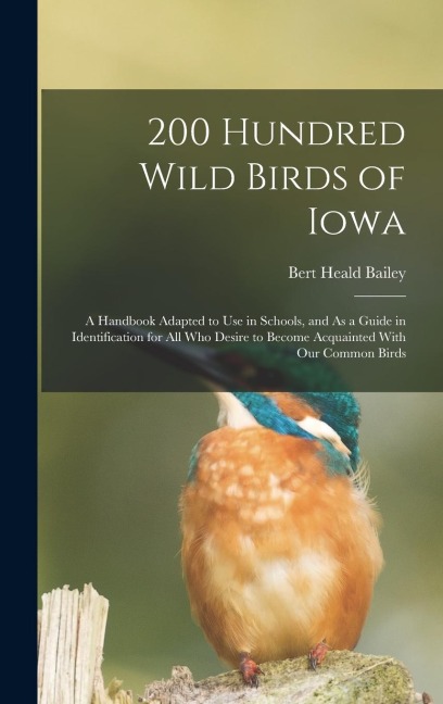 200 Hundred Wild Birds of Iowa: A Handbook Adapted to Use in Schools, and As a Guide in Identification for All Who Desire to Become Acquainted With Our Common Birds