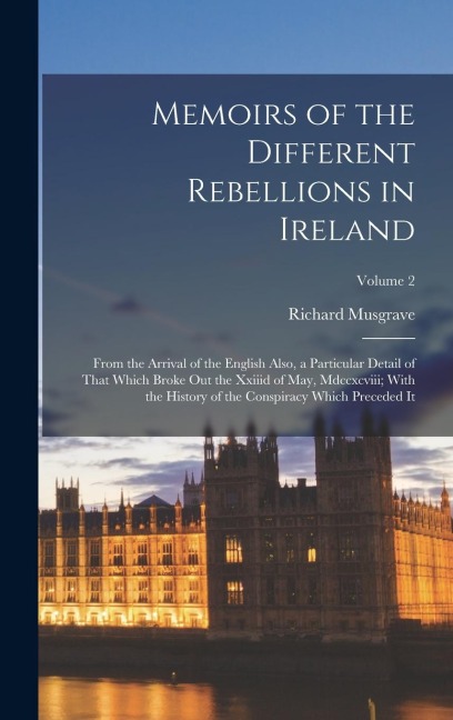 Memoirs of the Different Rebellions in Ireland: From the Arrival of the English Also, a Particular Detail of That Which Broke Out the Xxiiid of May, Mdccxcviii; With the History of the Conspiracy Which Preceded It; Volume 2