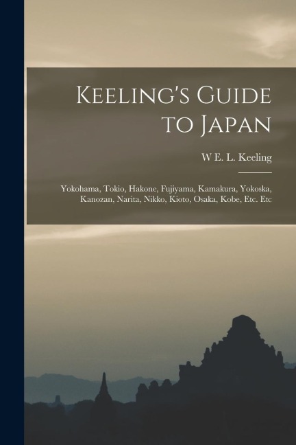 Keeling's Guide to Japan: Yokohama, Tokio, Hakone, Fujiyama, Kamakura, Yokoska, Kanozan, Narita, Nikko, Kioto, Osaka, Kobe, Etc. Etc