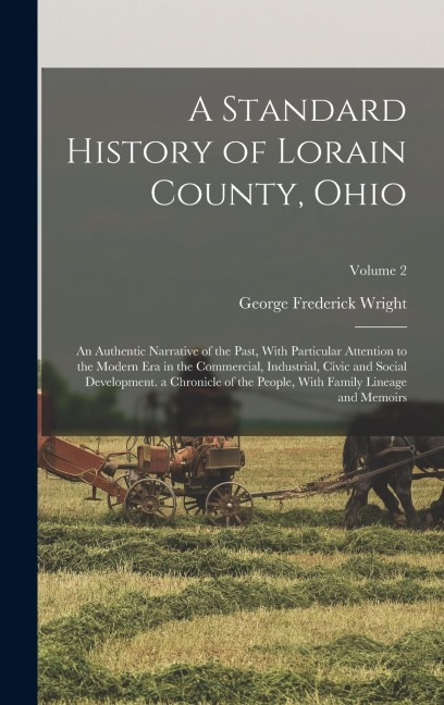 A Standard History of Lorain County, Ohio: An Authentic Narrative of the Past, With Particular Attention to the Modern Era in the Commercial, Industrial, Civic and Social Development. a Chronicle of the People, With Family Lineage and Memoirs; Volume 2