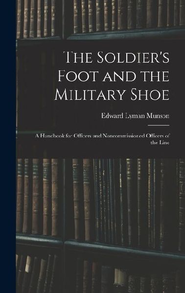 The Soldiers Foot and the Military Shoe; a Handbook for Officers and Noncommissioned Officers of the Line