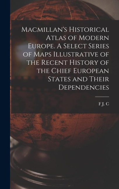 Macmillans Historical Atlas of Modern Europe. A Select Series of Maps Illustrative of the Recent History of the Chief European States and Their Dependencies