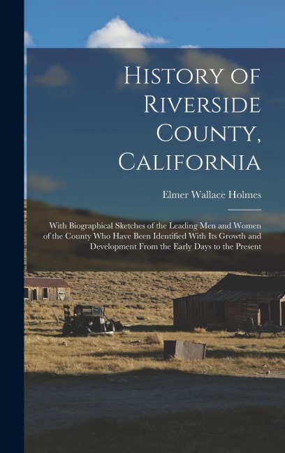 History of Riverside County, California: With Biographical Sketches of the Leading Men and Women of the County Who Have Been Identified With Its Growth and Development From the Early Days to the Present