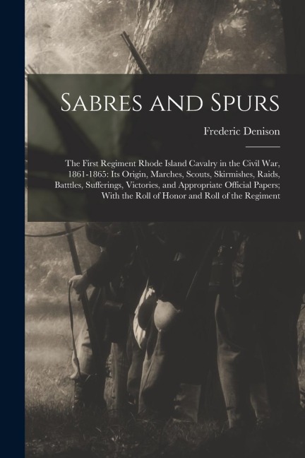 Sabres and Spurs: The First Regiment Rhode Island Cavalry in the Civil War, 1861-1865: Its Origin, Marches, Scouts, Skirmishes, Raids, B