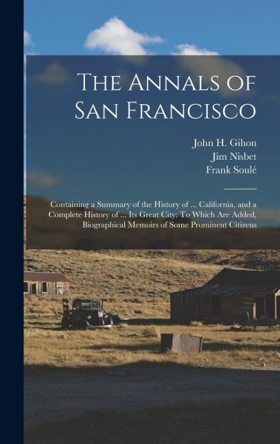 The Annals of San Francisco: Containing a Summary of the History of ... California, and a Complete History of ... Its Great City: To Which Are Added, Biographical Memoirs of Some Prominent Citizens