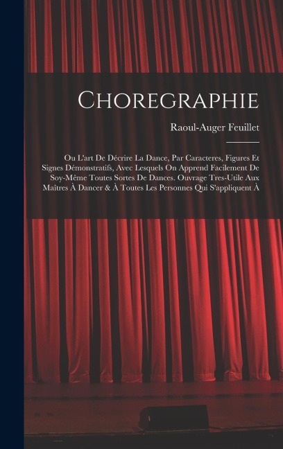 Choregraphie: Ou Lart De Décrire La Dance, Par Caracteres, Figures Et Signes Démonstratifs, Avec Lesquels On Apprend Facilement De Soy-même Toutes Sortes De Dances. Ouvrage Tres-utile Aux Maîtres À Dancer & À Toutes Les Personnes Qui Sappliquent À