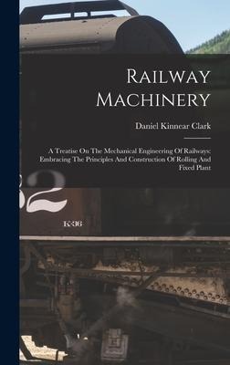 Railway Machinery: A Treatise On The Mechanical Engineering Of Railways: Embracing The Principles And Construction Of Rolling And Fixed Plant