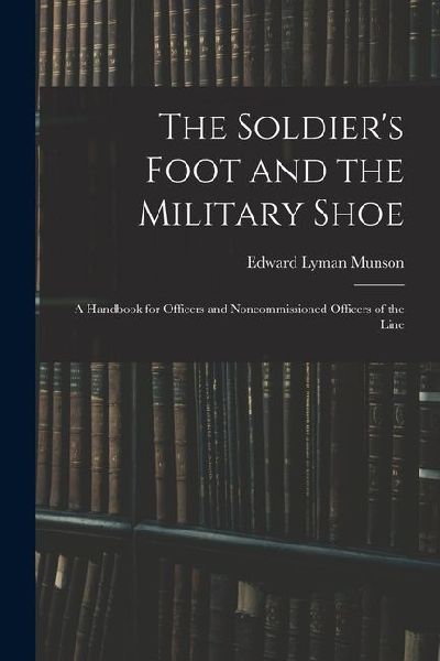 The Soldier's Foot and the Military Shoe; a Handbook for Officers and Noncommissioned Officers of the Line