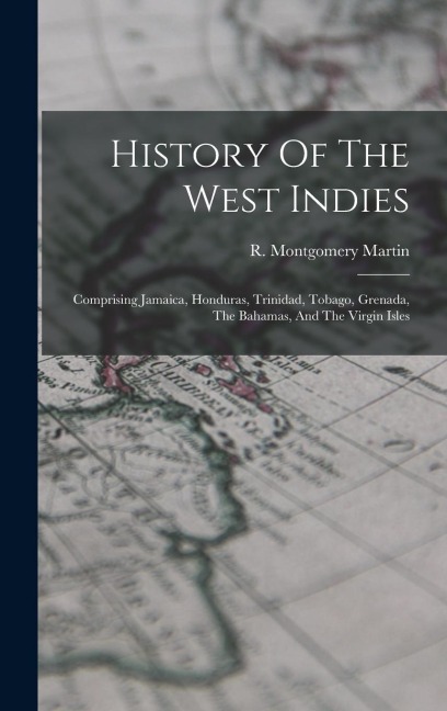 History Of The West Indies: Comprising Jamaica, Honduras, Trinidad, Tobago, Grenada, The Bahamas, And The Virgin Isles