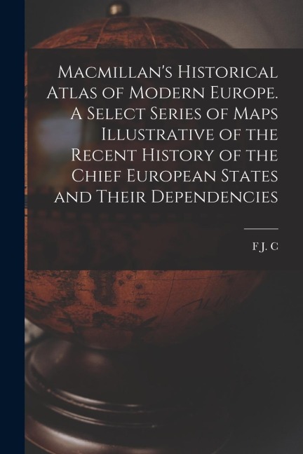 Macmillans Historical Atlas of Modern Europe. A Select Series of Maps Illustrative of the Recent History of the Chief European States and Their Depen