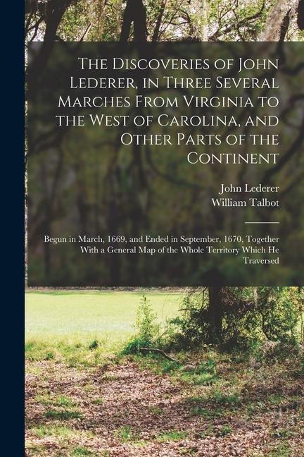 The Discoveries of John Lederer, in Three Several Marches From Virginia to the West of Carolina, and Other Parts of the Continent: Begun in March, 166