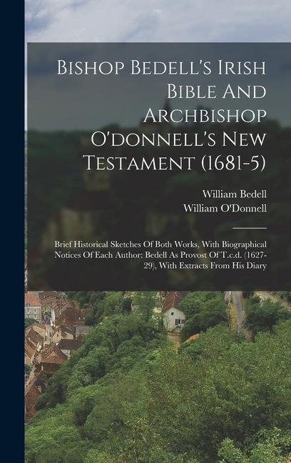 Bishop Bedell's Irish Bible And Archbishop O'donnell's New Testament (1681-5): Brief Historical Sketches Of Both Works, With Biographical Notices Of Each Author: Bedell As Provost Of T.c.d. (1627-29), With Extracts From His Diary