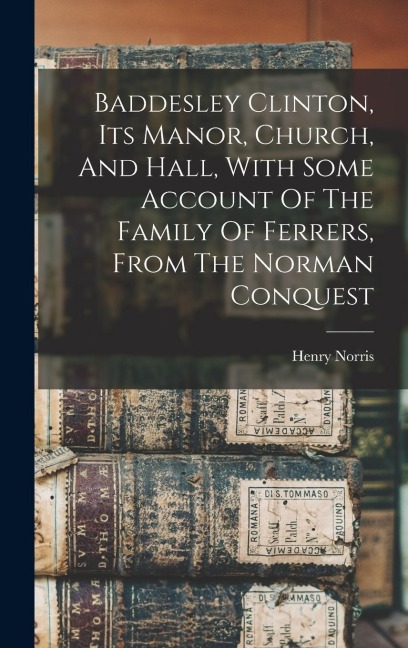 Baddesley Clinton, Its Manor, Church, And Hall, With Some Account Of The Family Of Ferrers, From The Norman Conquest