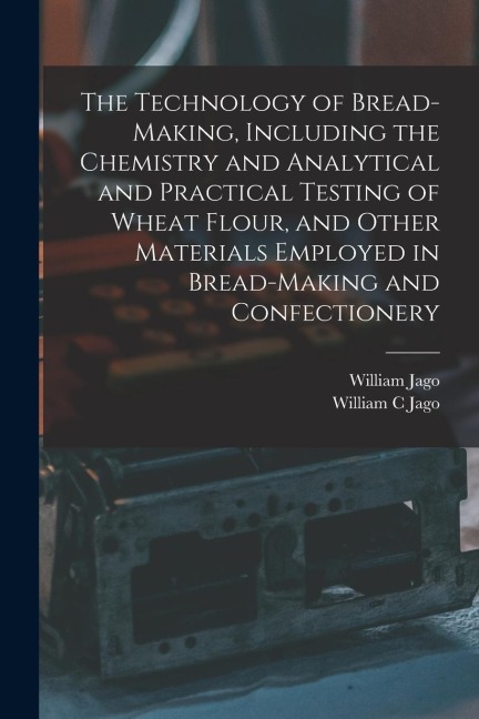 The Technology of Bread-making, Including the Chemistry and Analytical and Practical Testing of Wheat Flour, and Other Materials Employed in Bread-mak
