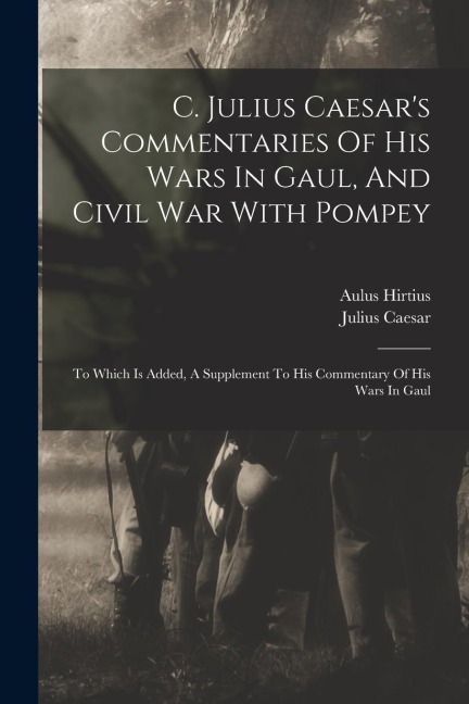 C. Julius Caesars Commentaries Of His Wars In Gaul, And Civil War With Pompey: To Which Is Added, A Supplement To His Commentary Of His Wars In Gaul