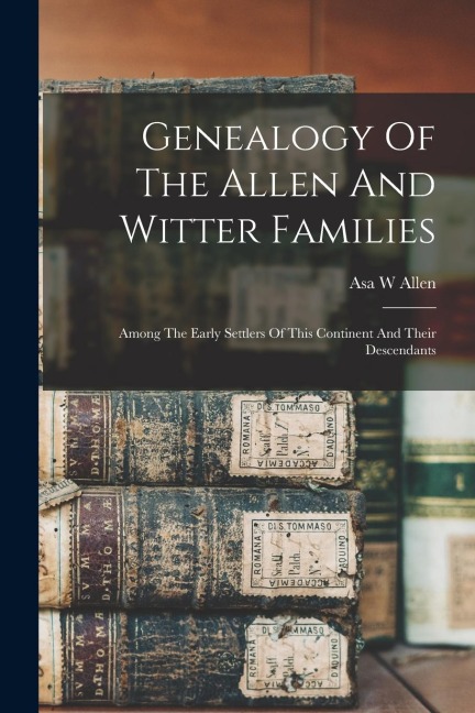 Genealogy Of The Allen And Witter Families: Among The Early Settlers Of This Continent And Their Descendants
