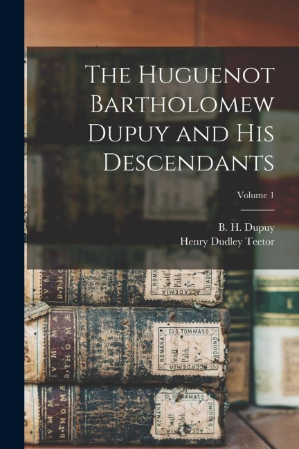 The Huguenot Bartholomew Dupuy and his Descendants; Volume 1