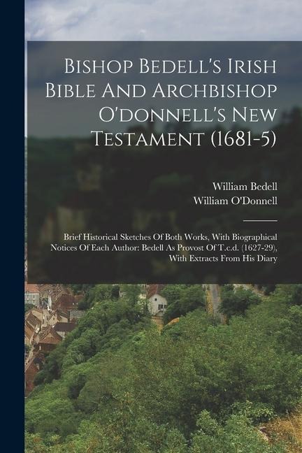 Bishop Bedells Irish Bible And Archbishop Odonnells New Testament (1681-5): Brief Historical Sketches Of Both Works, With Biographical Notices Of E