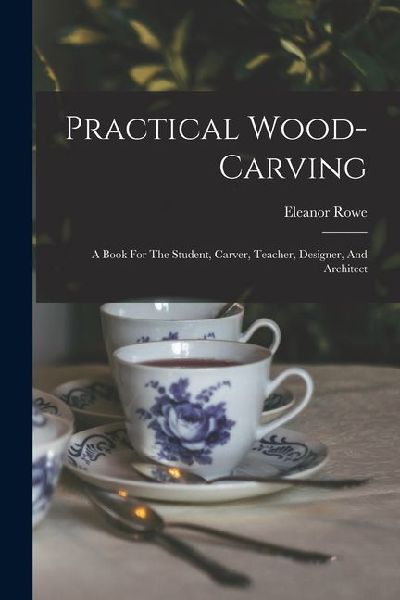 Practical Wood-carving: A Book For The Student, Carver, Teacher, Designer, And Architect