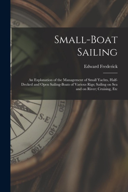 Small-boat Sailing; an Explanation of the Management of Small Yachts, Half-decked and Open Sailing-boats of Various Rigs; Sailing on Sea and on River;
