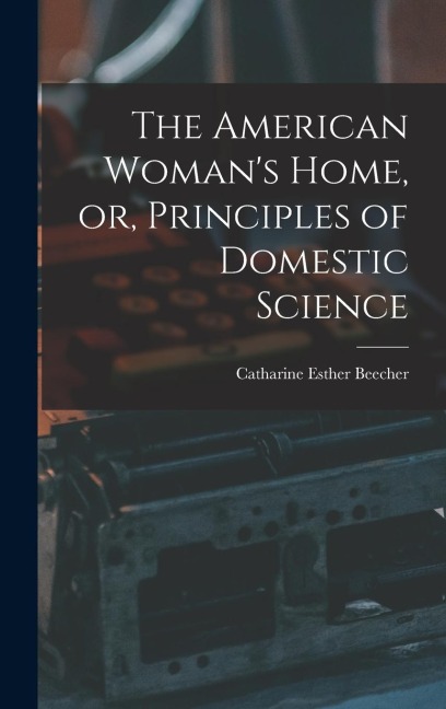 The American Womans Home, or, Principles of Domestic Science