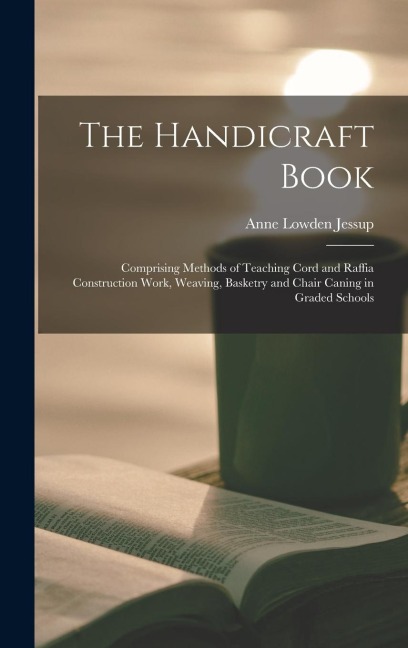 The Handicraft Book: Comprising Methods of Teaching Cord and Raffia Construction Work, Weaving, Basketry and Chair Caning in Graded Schools