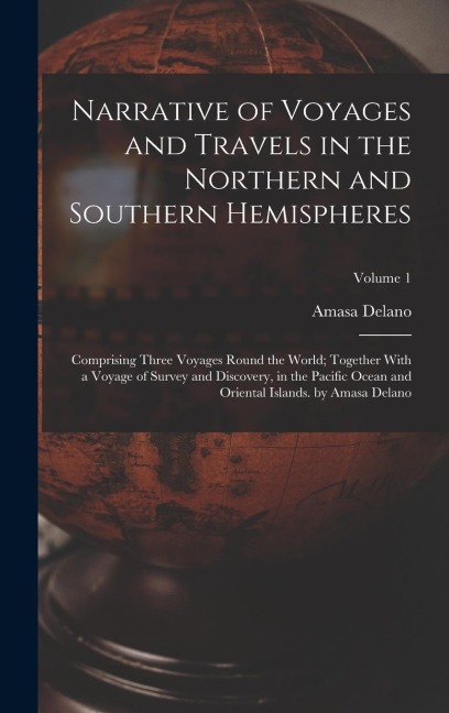 Narrative of Voyages and Travels in the Northern and Southern Hemispheres: Comprising Three Voyages Round the World; Together With a Voyage of Survey and Discovery, in the Pacific Ocean and Oriental Islands. by Amasa Delano; Volume 1