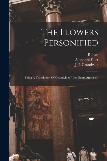 The Flowers Personified: Being A Translation Of Grandvilles les Fleurs Animées