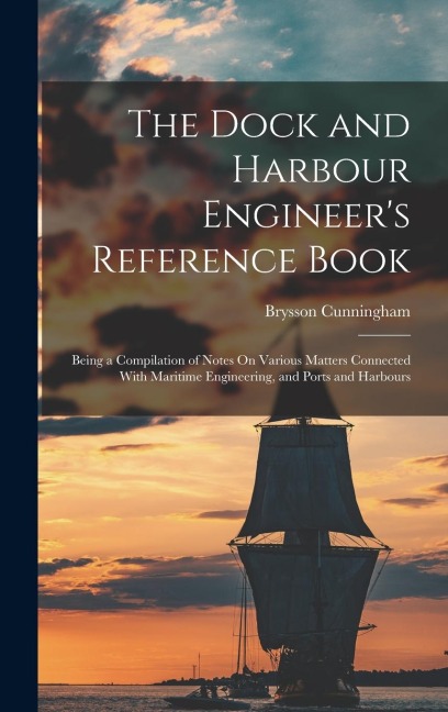The Dock and Harbour Engineers Reference Book: Being a Compilation of Notes On Various Matters Connected With Maritime Engineering, and Ports and Har