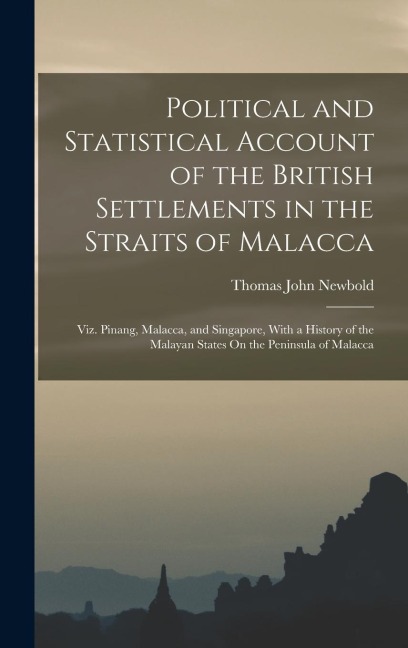 Political and Statistical Account of the British Settlements in the Straits of Malacca: Viz. Pinang, Malacca, and Singapore, With a History of the Mal