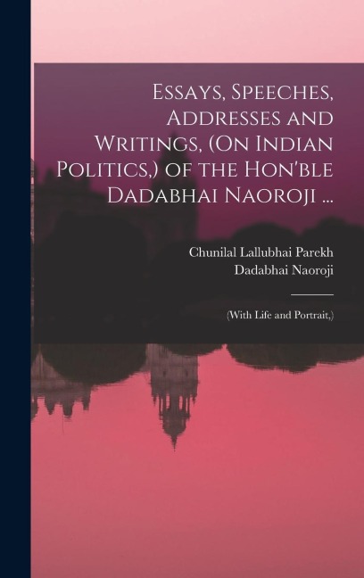 Essays, Speeches, Addresses and Writings, (On Indian Politics, ) of the Hon'ble Dadabhai Naoroji ...: (With Life and Portrait, )