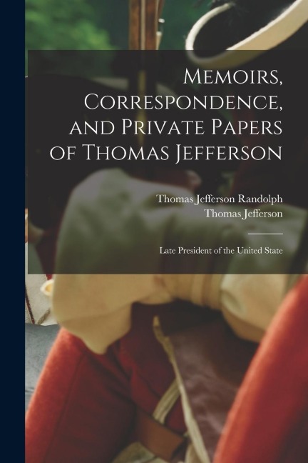 Memoirs, Correspondence, and Private Papers of Thomas Jefferson: Late President of the United State