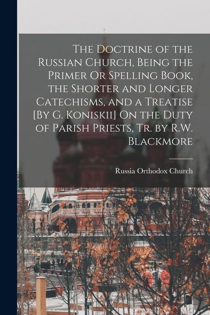 The Doctrine of the Russian Church, Being the Primer Or Spelling Book, the Shorter and Longer Catechisms, and a Treatise [By G. Koniskii] On the Duty
