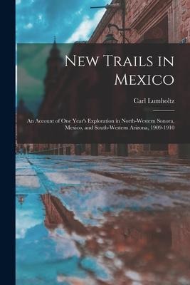 New Trails in Mexico: An Account of One Years Exploration in North-Western Sonora, Mexico, and South-Western Arizona, 1909-1910