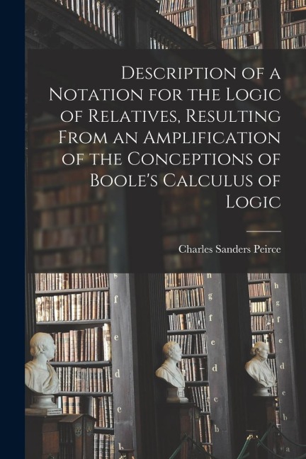 Description of a Notation for the Logic of Relatives, Resulting From an Amplification of the Conceptions of Booles Calculus of Logic