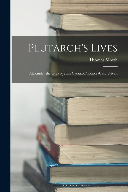 Plutarchs Lives: Alexander the Great.-Julius Caesar.-Phocion.-Cato Utican
