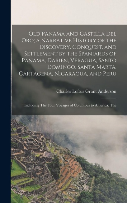Old Panama and Castilla del Oro; a Narrative History of the Discovery, Conquest, and Settlement by the Spaniards of Panama, Darien, Veragua, Santo Domingo, Santa Marta, Cartagena, Nicaragua, and Peru: Including The Four Voyages of Columbus to America, The