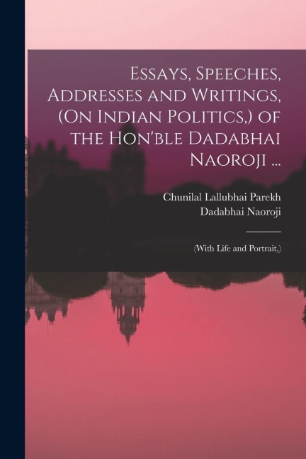 Essays, Speeches, Addresses and Writings, (On Indian Politics, ) of the Hon'ble Dadabhai Naoroji ...: (With Life and Portrait, )
