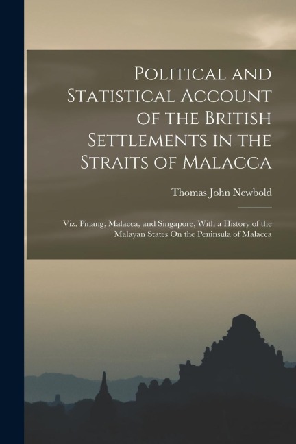 Political and Statistical Account of the British Settlements in the Straits of Malacca: Viz. Pinang, Malacca, and Singapore, With a History of the Mal