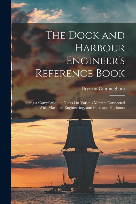 The Dock and Harbour Engineers Reference Book: Being a Compilation of Notes On Various Matters Connected With Maritime Engineering, and Ports and Har
