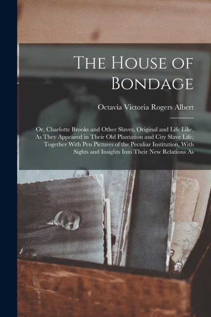 The House of Bondage: Or, Charlotte Brooks and Other Slaves, Original and Life Like, As They Appeared in Their Old Plantation and City Slave