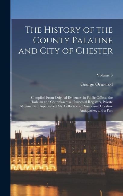 The History of the County Palatine and City of Chester: Compiled From Original Evidences in Public Offices, the Harleian and Cottonian mss., Parochial Registers, Private Muniments, Unpublished ms. Collections of Successive Cheshire Antiquaries, and a Pers