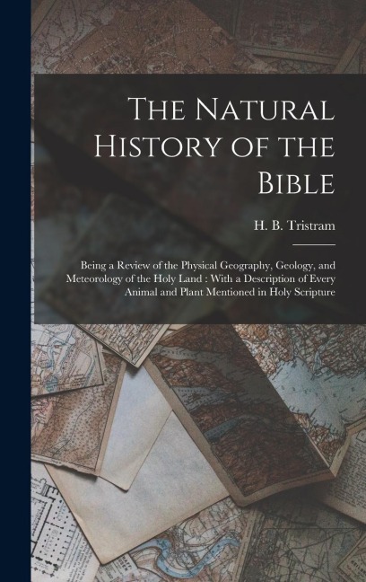 The Natural History of the Bible: Being a Review of the Physical Geography, Geology, and Meteorology of the Holy Land: With a Description of Every Animal and Plant Mentioned in Holy Scripture