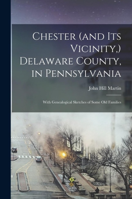 Chester (and its Vicinity, ) Delaware County, in Pennsylvania: With Genealogical Sketches of Some old Families